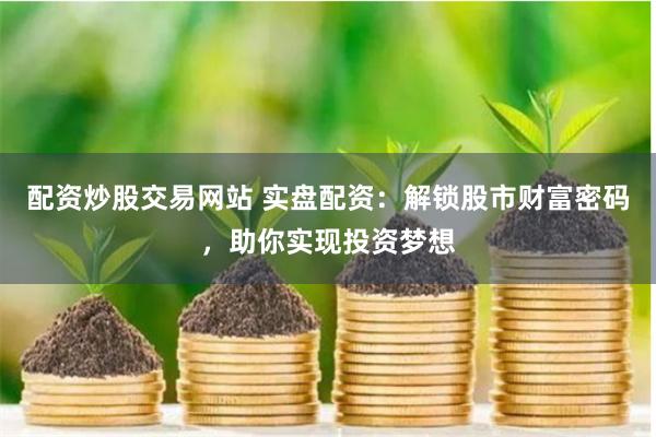 配資炒股交易網站 實盤配資：解鎖股市財富密碼，助你實現投資夢想